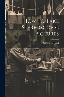 How To Take Stereoscopic Pictures by Ackland, William