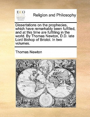 Dissertations on the Prophecies, Which Have Remarkably Been Fulfilled, and at This Time Are Fulfilling in the World. by Thomas Newton, D.D. Late Lord by Newton, Thomas