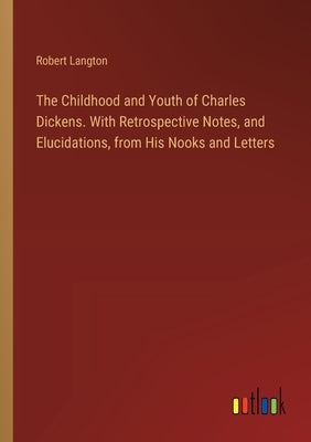 The Childhood and Youth of Charles Dickens. With Retrospective Notes, and Elucidations, from His Nooks and Letters by Langton, Robert
