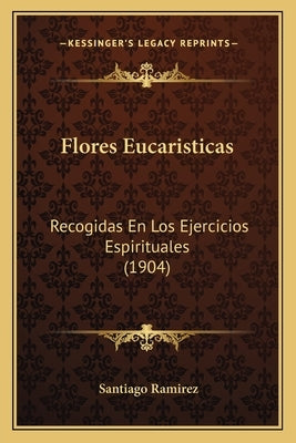 Flores Eucaristicas: Recogidas En Los Ejercicios Espirituales (1904) by Ramirez, Santiago