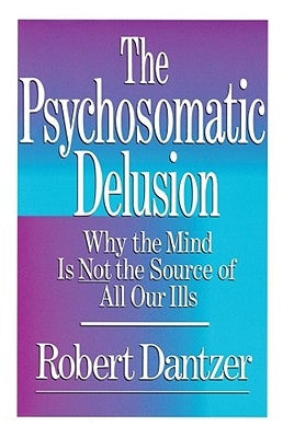 Psychosomatic Delusion: Why the Mind Is Not the Source of All Our Ills by Dantzer