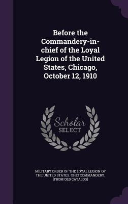 Before the Commandery-in-chief of the Loyal Legion of the United States, Chicago, October 12, 1910 by Military Order of the Loyal Legion of Th