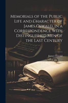 Memorials of the Public Life and Character of James Oswald, in a Correspondence With Distinguished Men of the Last Century by Oswald, James