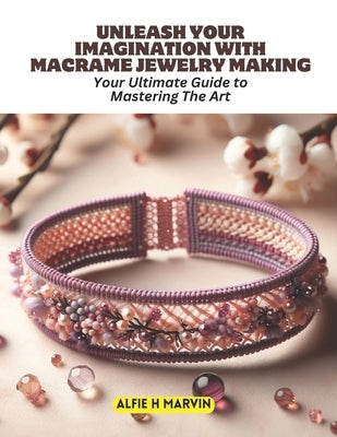 Unleash Your Imagination with Macrame Jewelry Making: Your Ultimate Guide to Mastering The Art by Marvin, Alfie H.