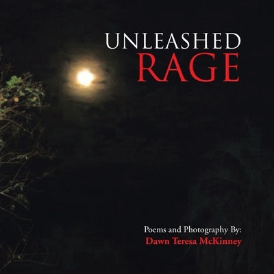 Unleashed Rage: Poems and Photography By: Dawn Teresa McKinney by McKinney, Dawn Teresa