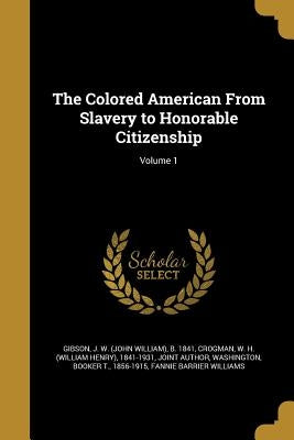 The Colored American From Slavery to Honorable Citizenship; Volume 1 by Gibson, J. W. (John William) B. 1841