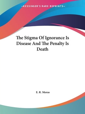 The Stigma Of Ignorance Is Disease And The Penalty Is Death by Moras, E. R.