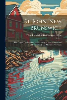 St. John, New Brunswick: The City of The Loyalists and Gateway to The Pleasure and Health Resorts of The Maritime Provinces by New Brunswick Tourist Association