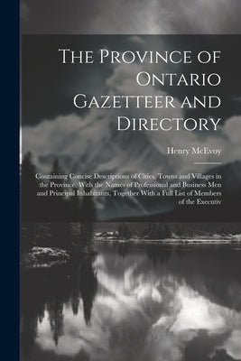 The Province of Ontario Gazetteer and Directory: Containing Concise Descriptions of Cities, Towns and Villages in the Province, With the Names of Prof by McEvoy, Henry