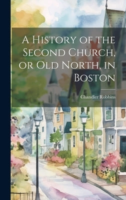 A History of the Second Church, or Old North, in Boston by Robbins, Chandler