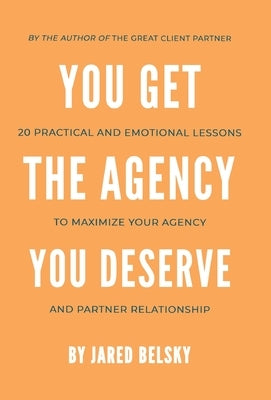 You Get the Agency You Deserve: 20 Practical and Emotional Lessons to Maximize Your Agency and Partner Relationship by Belsky, Jared