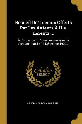 Recueil De Travaux Offerts Par Les Auteurs À H.a. Lorentz ...: À L'occasion Du 25me Anniversaire De Son Doctorat, Le 11 Décembre 1900... by Lorentz, Hendrik Antoon