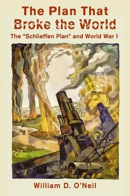 The Plan That Broke the World: The "Schlieffen Plan" and World War I by O'Neil, William D.