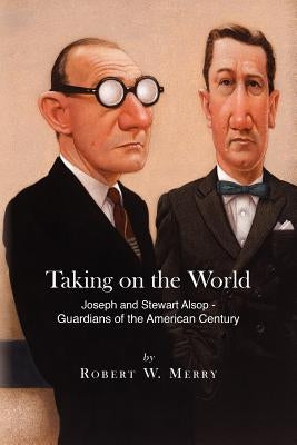 Taking on the World: Joseph and Stewart Alsop - Guardians of the American Century by Merry, Robert W.