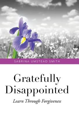Gratefully Disappointed: Learn Through Forgiveness by Umstead Smith, Sabrina