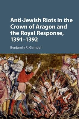 Anti-Jewish Riots in the Crown of Aragon and the Royal Response, 1391-1392 by Gampel, Benjamin R.