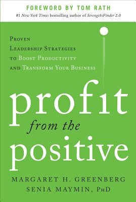Profit from the Positive: Proven Leadership Strategies to Boost Productivity and Transform Your Business, with a Foreword by Tom Rath by Greenberg, Margaret H.
