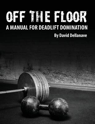 Off The Floor: A Manual for Deadlift Domination by Dellanave, David
