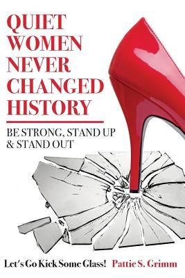 Quiet Women Never Changed History Be Strong, Stand Up and Stand Out: Let's Go Kick Some Glass! by Grimm, Pattie S.