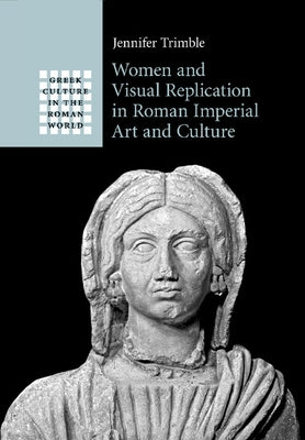 Women and Visual Replication in Roman Imperial Art and Culture by Trimble, Jennifer