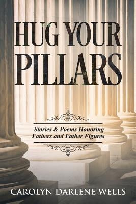 Hug Your Pillars: Stories and Poems Honoring Fathers and Father Figures by Wells, Carolyn Darlene