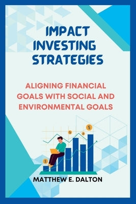 Impact investing strategies: Aligning Financial Goals with Social and Environmental Goals by E. Dalton, Matthew