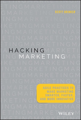 Hacking Marketing: Agile Practices to Make Marketing Smarter, Faster, and More Innovative by Brinker, Scott