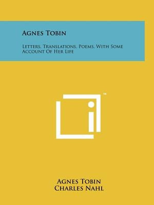 Agnes Tobin: Letters, Translations, Poems, With Some Account Of Her Life by Tobin, Agnes