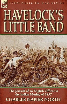 Havelock's Little Band: The Journal of an English Officer in the Indian Mutiny of 1857 by North, Charles Napier