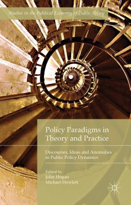 Policy Paradigms in Theory and Practice: Discourses, Ideas and Anomalies in Public Policy Dynamics by Hogan, John