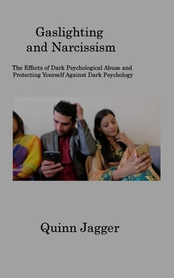 Gaslighting and Narcissism: The Effects of Dark Psychological Abuse and Protecting Yourself Against Dark Psychology by Jagger, Quinn