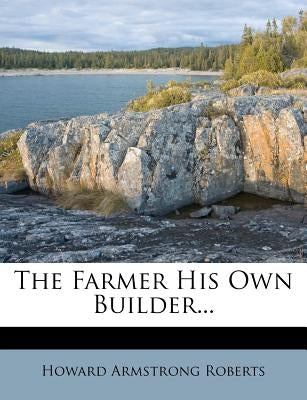 The Farmer His Own Builder... by Roberts, Howard Armstrong