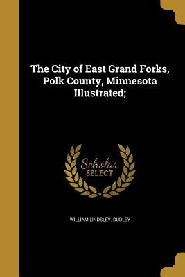 The City of East Grand Forks, Polk County, Minnesota Illustrated; by Dudley, William Lindsley