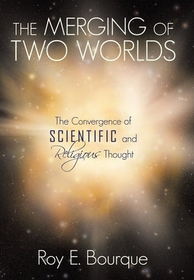 The Merging of Two Worlds: The Convergence of Scientific and Religious Thought by Bourque, Roy E.