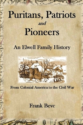 Puritans, Patriots and Pioneers: An Elwell Family History by Bevc, Frank