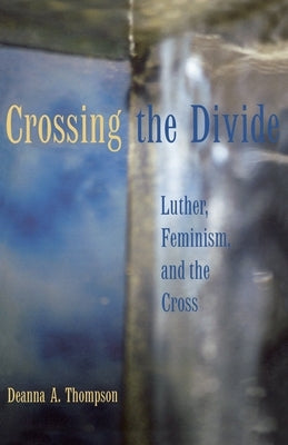 Crossing the Divide: Luther, Feminism, and the Cross by Thompson, Deanna a.