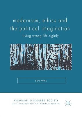 Modernism, Ethics and the Political Imagination: Living Wrong Life Rightly by Ware, Ben