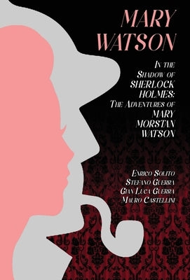 Mary Watson: In the Shadow of Sherlock Holmes - The Adventures of Mary Morstan Watson by Solito, Enrico