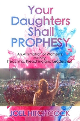 Your Daughters Shall Prophesy: An Affirmation of Women's Ministry (Teaching, Preaching and Leadership) by Hitchcock, Joel