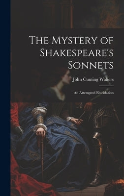 The Mystery of Shakespeare's Sonnets: An Attempted Elucidation by Walters, John Cuming