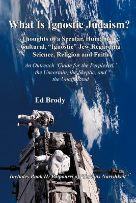 What is Ignostic Judaism?: Thoughts of a Secular, Humanistic, Cultural, "Ignostic" Jew Regarding Science, Religion and Faith. by Brody, Ed