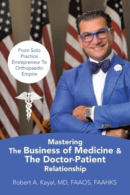 Mastering The Business of Medicine & The Doctor-Patient Relationship: From Solo Practice Entrepreneur To Orthopaedic Empire by Kayal, Robert A.