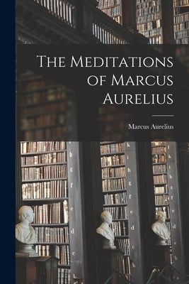 The Meditations of Marcus Aurelius by Aurelius, Marcus