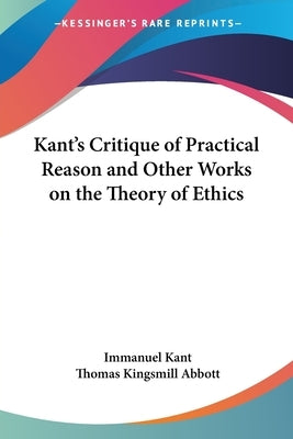 Kant's Critique of Practical Reason and Other Works on the Theory of Ethics by Kant, Immanuel