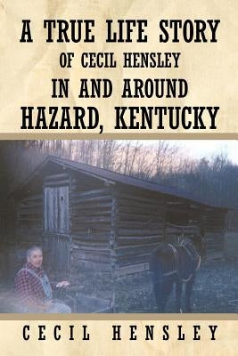 A True Life Story of Cecil Hensley in and Around Hazard, Kentucky by Hensley, Cecil