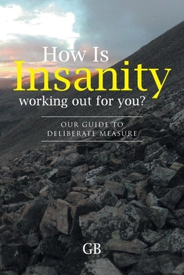How Is Insanity working out for you?: Our Guide to Deliberate Measure by Gb
