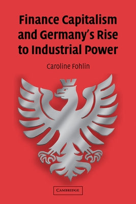 Finance Capitalism and Germany's Rise to Industrial Power by Fohlin, Caroline