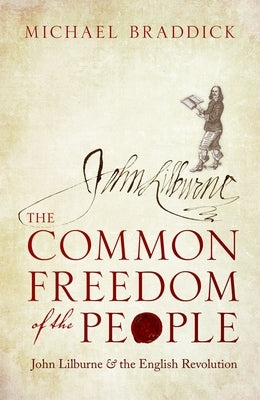 The Common Freedom of the People: John Lilburne and the English Revolution by Braddick, Michael