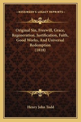 Original Sin, Freewill, Grace, Regeneration, Justification, Faith, Good Works, And Universal Redemption (1818) by Todd, Henry John
