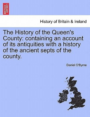 The History of the Queen's County: Containing an Account of Its Antiquities with a History of the Ancient Septs of the County. by O'Byrne, Daniel